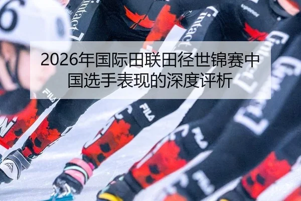 2026年国际田联田径世锦赛中国选手表现的深度评析