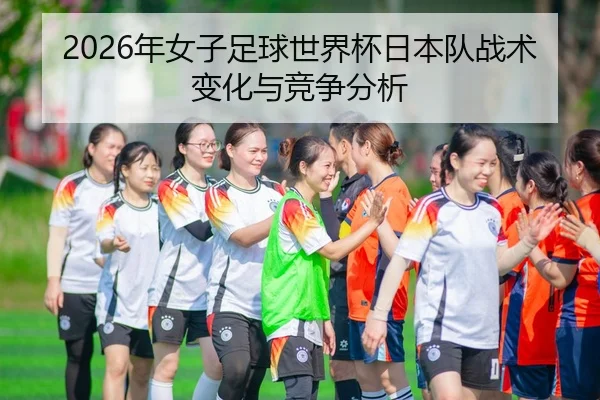 2026年女子足球世界杯日本队战术变化与竞争分析