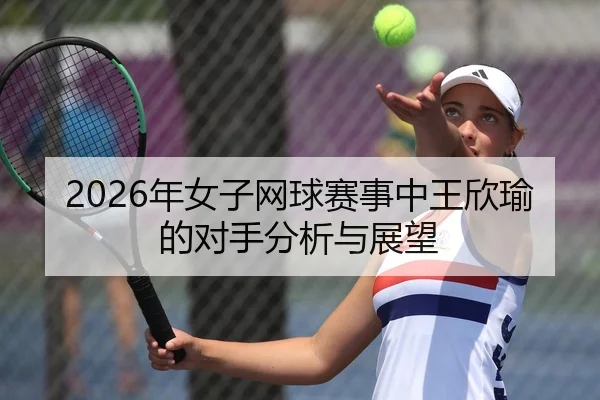 2026年女子网球赛事中王欣瑜的对手分析与展望