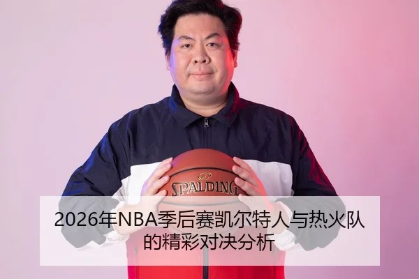 2026年NBA季后赛凯尔特人与热火队的精彩对决分析