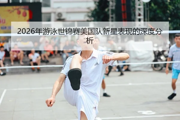 2026年游泳世锦赛美国队新星表现的深度分析