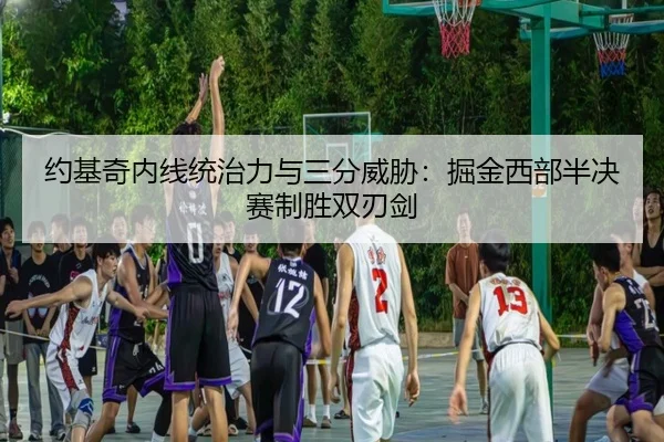 约基奇内线统治力与三分威胁：掘金西部半决赛制胜双刃剑