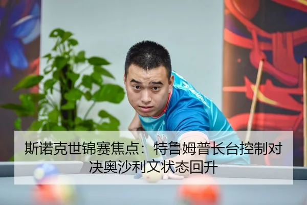 斯诺克世锦赛焦点：特鲁姆普长台控制对决奥沙利文状态回升
