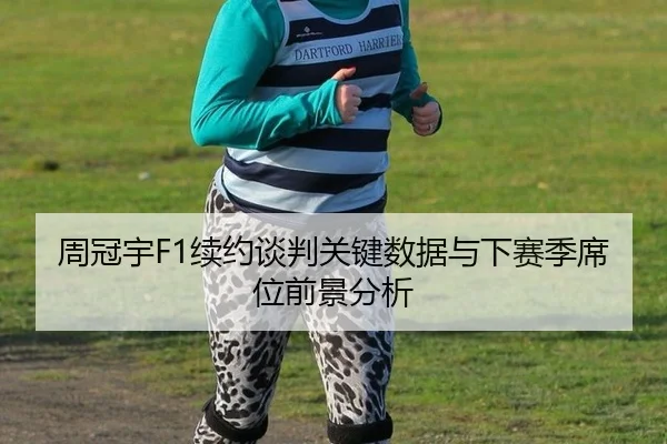 周冠宇F1续约谈判关键数据与下赛季席位前景分析