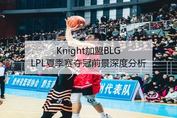 Knight加盟BLG LPL夏季赛夺冠前景深度分析