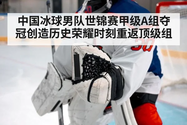 中国冰球男队世锦赛甲级A组夺冠创造历史荣耀时刻重返顶级组