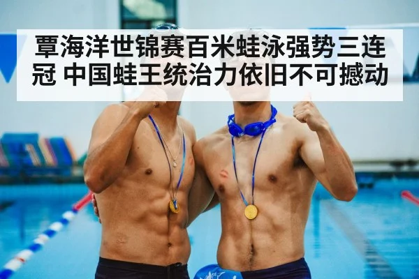 覃海洋世锦赛百米蛙泳强势三连冠 中国蛙王统治力依旧不可撼动