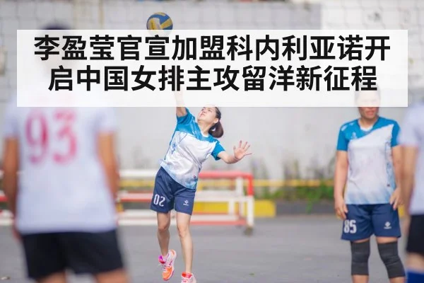 李盈莹官宣加盟科内利亚诺开启中国女排主攻留洋新征程