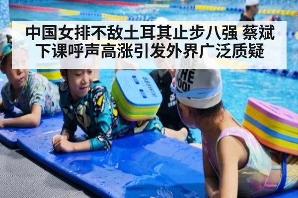 中国女排不敌土耳其止步八强 蔡斌下课呼声高涨引发外界广泛质疑